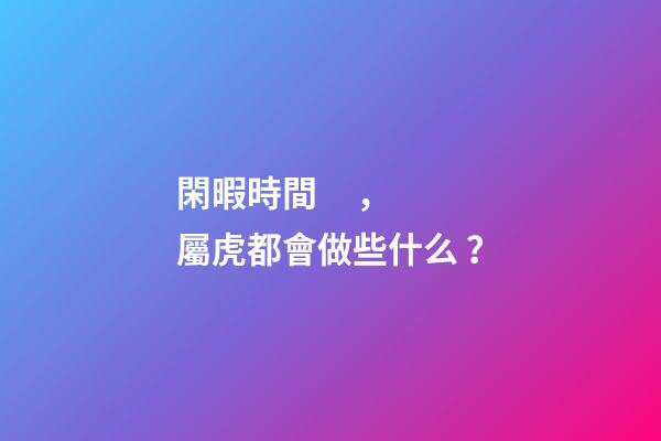 閑暇時間，屬虎都會做些什么？